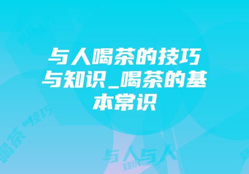 与人喝茶的技巧与知识_喝茶的基本常识