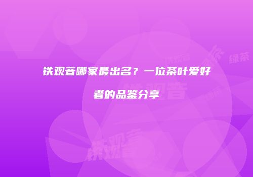 铁观音哪家最出名？一位茶叶爱好者的品鉴分享