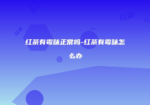 红茶有霉味正常吗-红茶有霉味怎么办