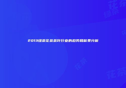 2013绿茶花茶茶叶行业的趋势和前景分析