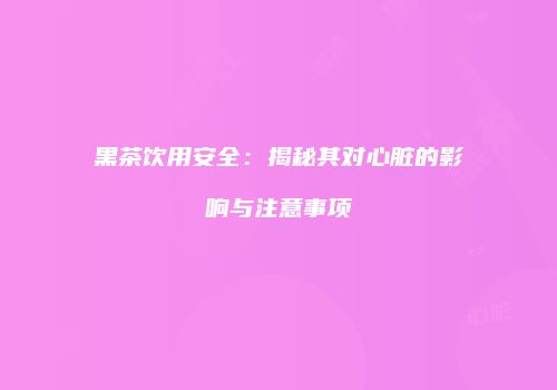 黑茶饮用安全：揭秘其对心脏的影响与注意事项
