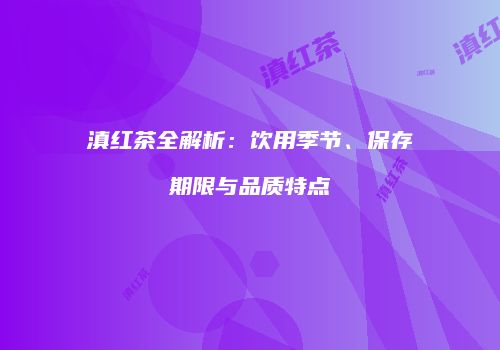 滇红茶全解析：饮用季节、保存期限与品质特点