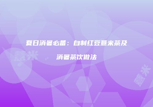 夏日消暑必备：自制红豆薏米茶及消暑茶饮做法