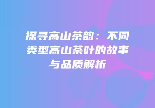 探寻高山茶韵：不同类型高山茶叶的故事与品质解析