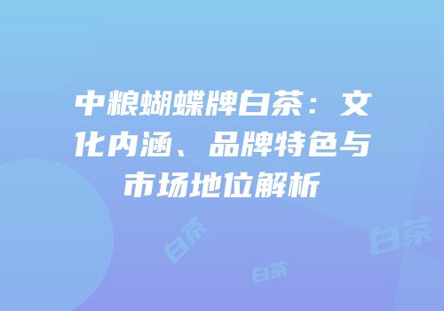 中粮蝴蝶牌白茶：文化内涵、品牌特色与市场地位解析