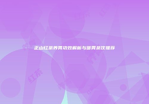正山红茶养胃功效解析与暖胃茶饮推荐