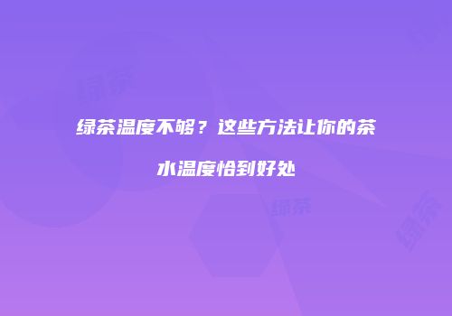 绿茶温度不够？这些方法让你的茶水温度恰到好处