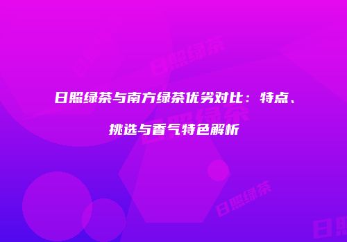 日照绿茶与南方绿茶优劣对比：特点、挑选与香气特色解析