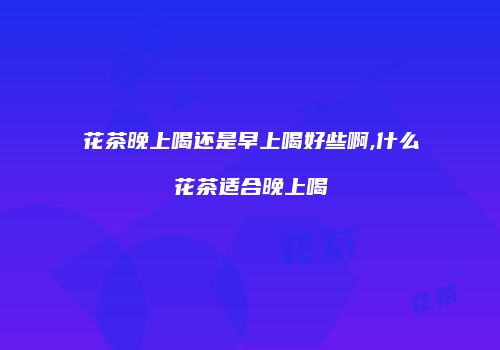 花茶晚上喝还是早上喝好些啊,什么花茶适合晚上喝