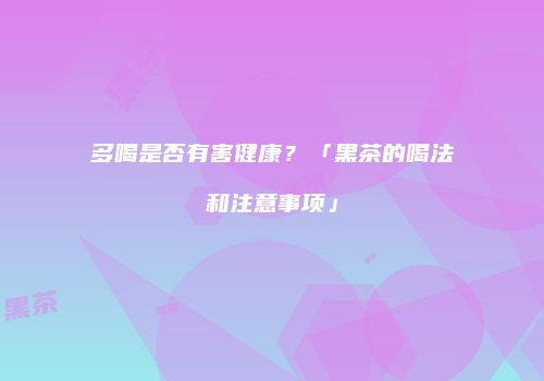 多喝是否有害健康？「黑茶的喝法和注意事项」