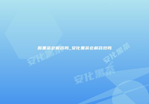 喝黑茶会解药吗_安化黑茶会解药效吗