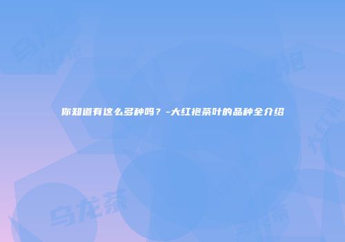 你知道有这么多种吗？-大红袍茶叶的品种全介绍