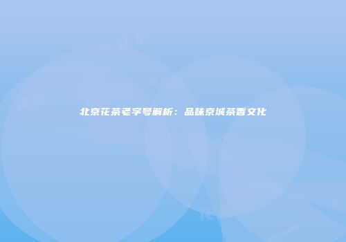 北京花茶老字号解析：品味京城茶香文化