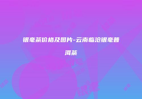 银毫茶价格及图片-云南临沧银毫普洱茶