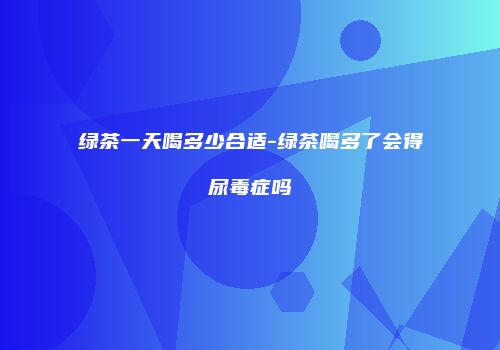 绿茶一天喝多少合适-绿茶喝多了会得尿毒症吗