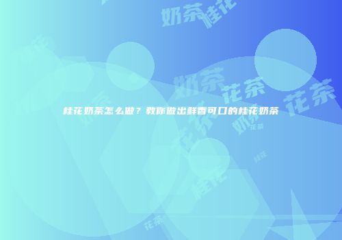 桂花奶茶怎么做？教你做出鲜香可口的桂花奶茶
