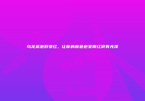 乌龙茶泡好变红，让你的肤色也变得红润有光泽