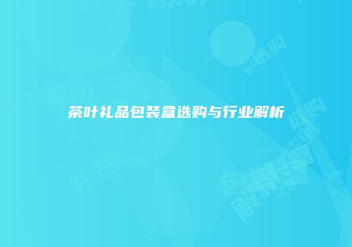 茶叶礼品包装盒选购与行业解析