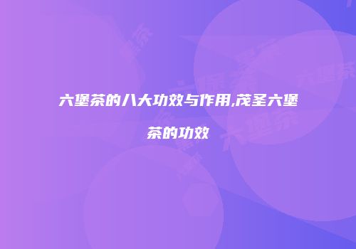 六堡茶的八大功效与作用,茂圣六堡茶的功效