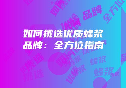 如何挑选优质蜂浆品牌：全方位指南