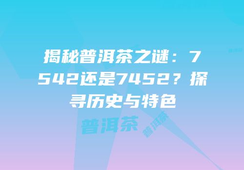 揭秘普洱茶之谜：7542还是7452？探寻历史与特色
