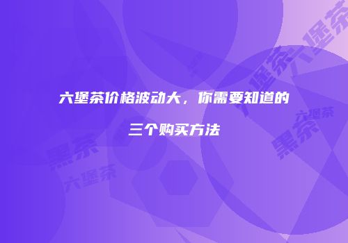 六堡茶价格波动大，你需要知道的三个购买方法