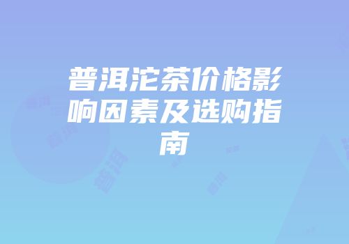 普洱沱茶价格影响因素及选购指南