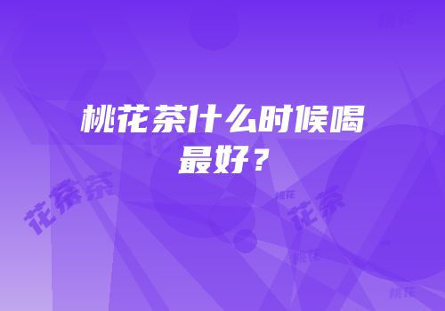 桃花茶什么时候喝最好？