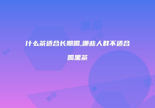 什么茶适合长期喝,哪些人群不适合喝黑茶