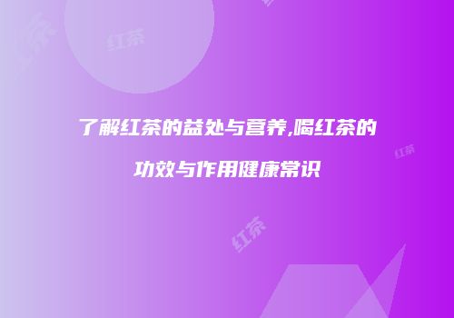 了解红茶的益处与营养,喝红茶的功效与作用健康常识