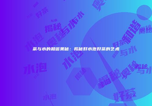 茶与水的和谐奥秘：揭秘好水泡好茶的艺术