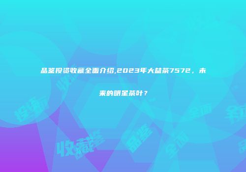 品鉴投资收藏全面介绍,2023年大益茶7572，未来的明星茶叶？