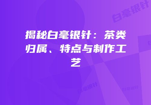 揭秘白毫银针：茶类归属、特点与制作工艺