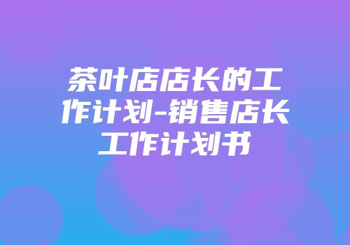 茶叶店店长的工作计划-销售店长工作计划书