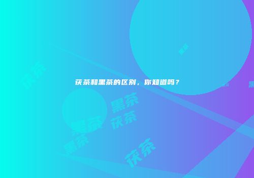 茯茶和黑茶的区别，你知道吗？