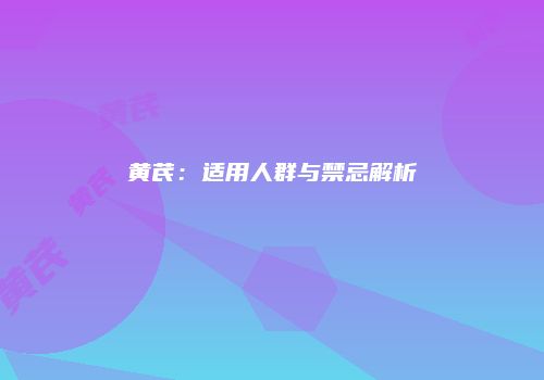 黄芪：适用人群与禁忌解析