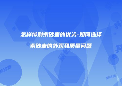 怎样辨别紫砂壶的优劣-如何选择紫砂壶的外观和质量问题
