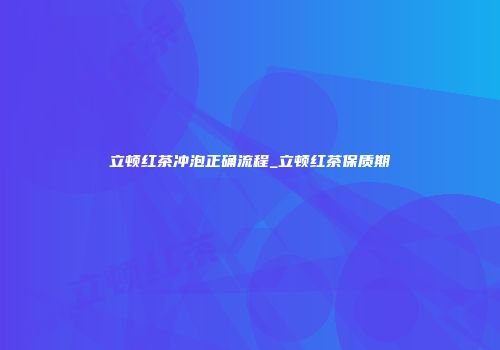 立顿红茶冲泡正确流程_立顿红茶保质期