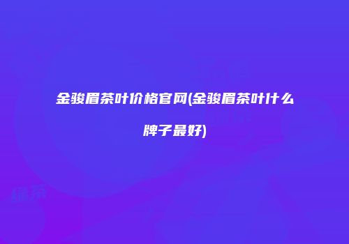 金骏眉茶叶价格官网(金骏眉茶叶什么牌子最好)
