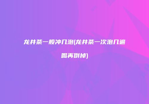 龙井茶一般冲几泡(龙井茶一次泡几遍喝再倒掉)