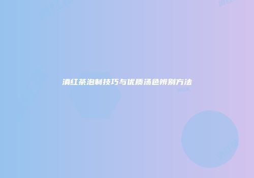 滇红茶泡制技巧与优质汤色辨别方法