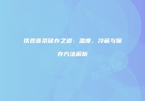 铁观音茶储存之道：温度、冷藏与保存方法解析