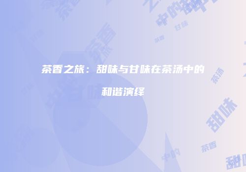 茶香之旅：甜味与甘味在茶汤中的和谐演绎