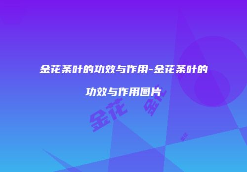 金花荼叶的功效与作用-金花荼叶的功效与作用图片