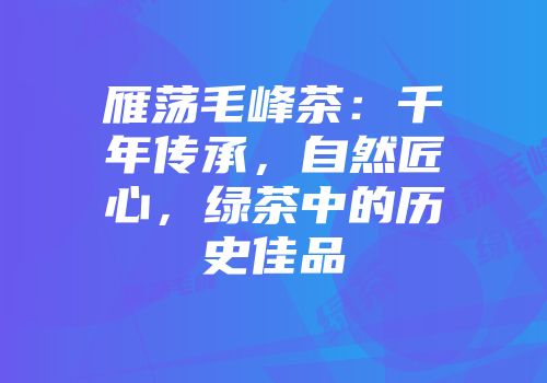 雁荡毛峰茶：千年传承，自然匠心，绿茶中的历史佳品