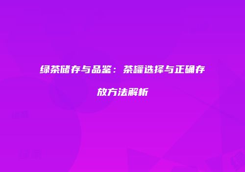 绿茶储存与品鉴：茶罐选择与正确存放方法解析