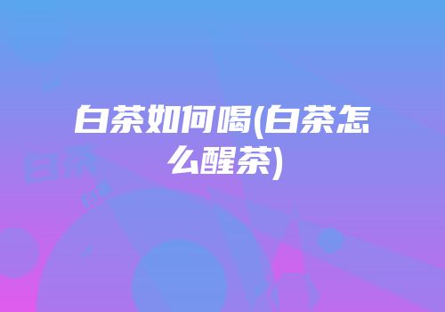 白茶如何喝(白茶怎么醒茶)