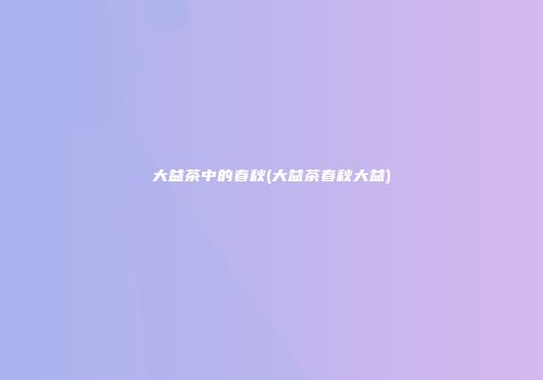 大益茶中的春秋(大益茶春秋大益)