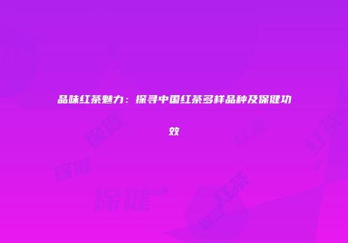 品味红茶魅力：探寻中国红茶多样品种及保健功效
