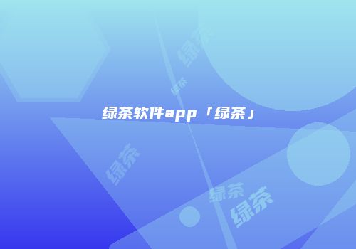 绿茶软件app「绿茶」
